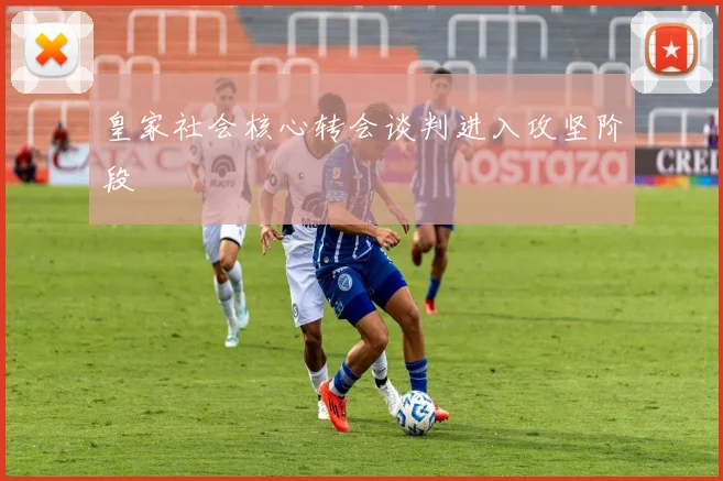 皇家社会核心转会谈判进入攻坚阶段
