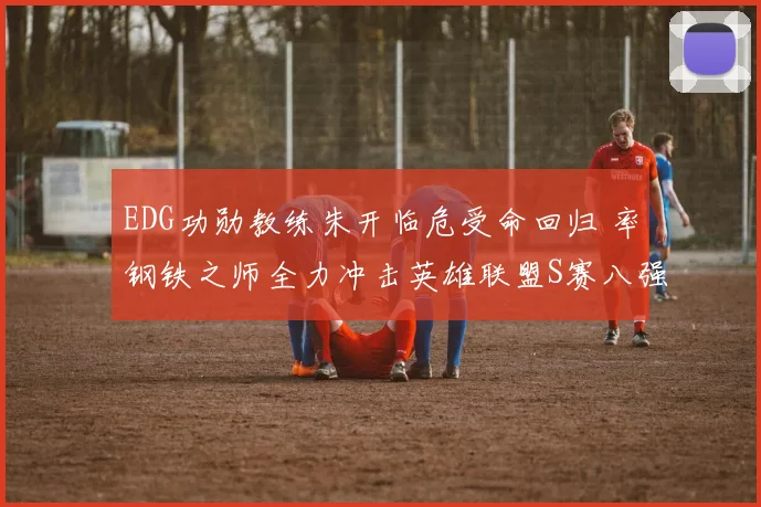 EDG功勋教练朱开临危受命回归 率钢铁之师全力冲击英雄联盟S赛八强