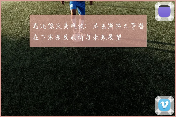 恩比德交易风波：尼克斯热火等潜在下家深度剖析与未来展望