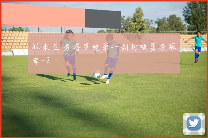 AC米兰 劳塔罗绝杀一剑封喉勇夺冠军