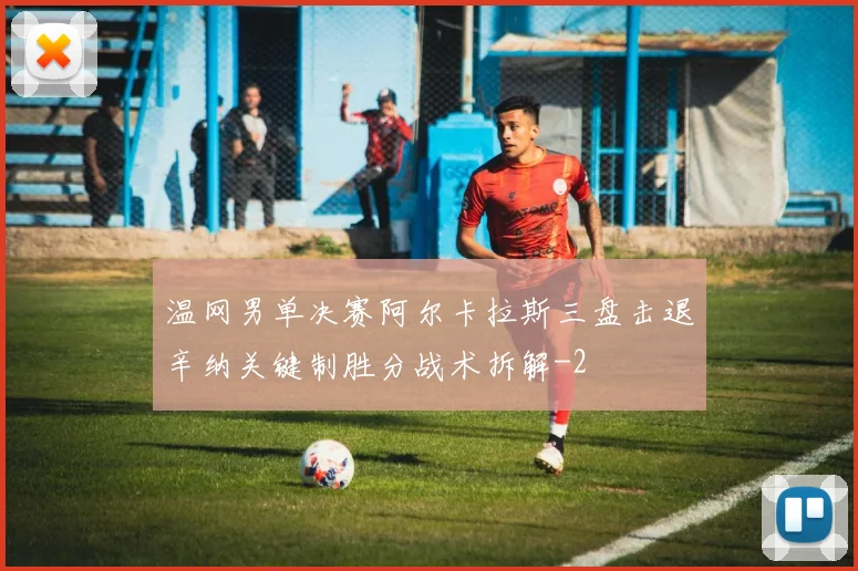 温网男单决赛阿尔卡拉斯三盘击退辛纳关键制胜分战术拆解