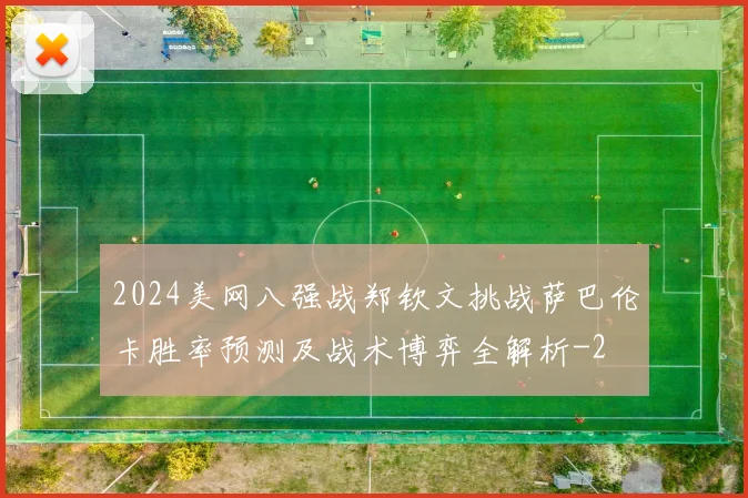 2024美网八强战郑钦文挑战萨巴伦卡胜率预测及战术博弈全解析