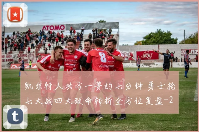 凯尔特人功亏一篑的七分钟 勇士抢七大战四大致命转折全方位复盘