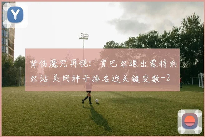 背伤魔咒再现：贾巴尔退出蒙特利尔站 美网种子排名迎关键变数