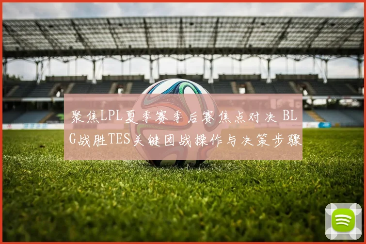 聚焦LPL夏季赛季后赛焦点对决 BLG战胜TES关键团战操作与决策步骤详尽复盘解析